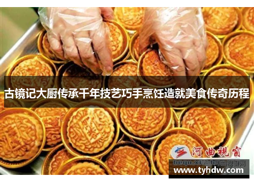 古镜记大厨传承千年技艺巧手烹饪造就美食传奇历程 古镜记大厨传承千年技艺巧手烹饪造就美食传奇历程
